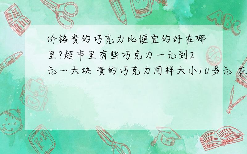 价格贵的巧克力比便宜的好在哪里?超市里有些巧克力一元到2元一大块 贵的巧克力同样大小10多元 在成份材料方面 优点是什么?内在的成份多了哪些?