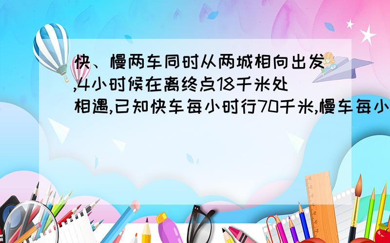 快、慢两车同时从两城相向出发,4小时候在离终点18千米处相遇,已知快车每小时行70千米,慢车每小时行驶多少千米.只列式不计算