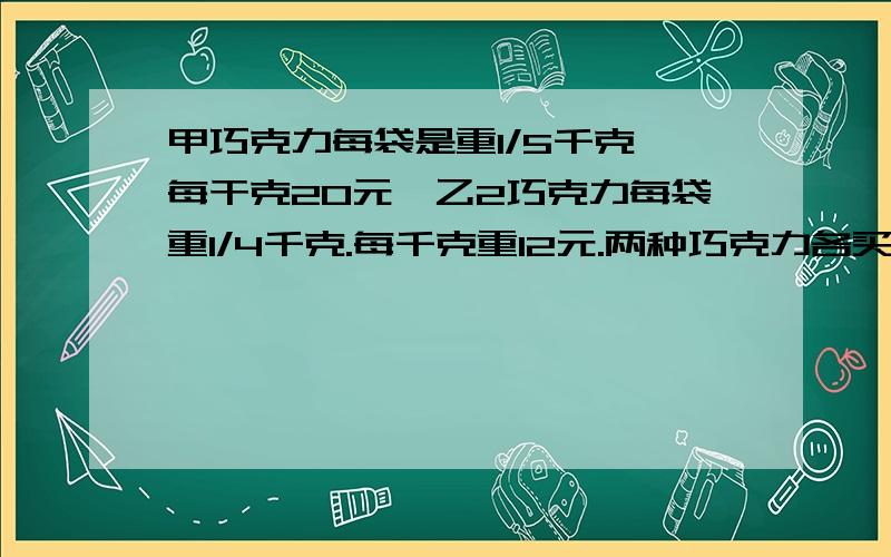 甲巧克力每袋是重1/5千克,每干克20元,乙2巧克力每袋重1/4千克.每千克重12元.两种巧克力各买5袋,共重多少千克?