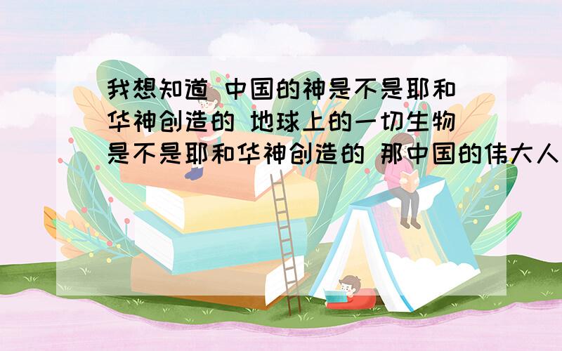 我想知道 中国的神是不是耶和华神创造的 地球上的一切生物是不是耶和华神创造的 那中国的伟大人物比如 伏女娲是不是也是耶和华神创造的 以前的人是不是语言都一样 因为人犯了错误所