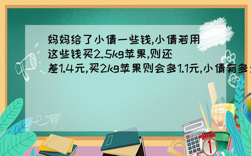 妈妈给了小倩一些钱,小倩若用这些钱买2.5kg苹果,则还差1.4元,买2kg苹果则会多1.1元,小倩有多少钱不要方程,答案是11.1元,第一个➕分