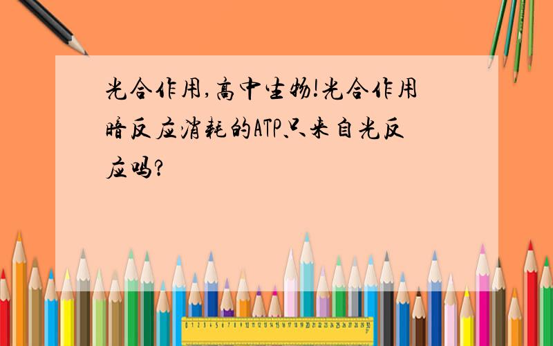 光合作用,高中生物!光合作用暗反应消耗的ATP只来自光反应吗?