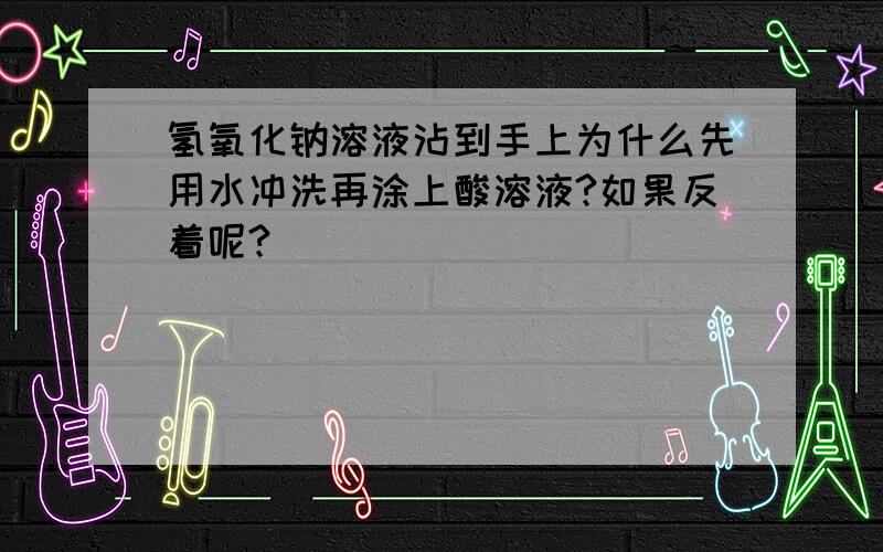 氢氧化钠溶液沾到手上为什么先用水冲洗再涂上酸溶液?如果反着呢?