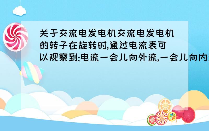 关于交流电发电机交流电发电机的转子在旋转时,通过电流表可以观察到:电流一会儿向外流,一会儿向内流,这样不是等于没有电吗?