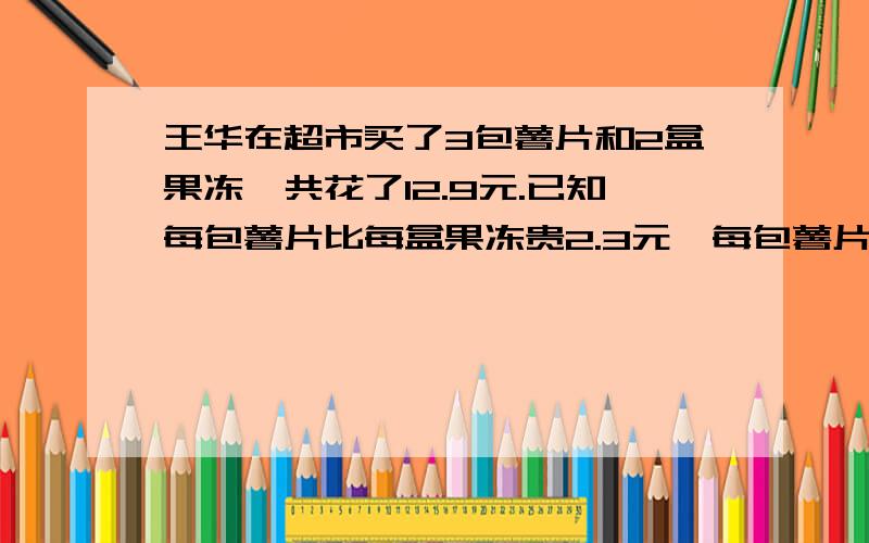 王华在超市买了3包薯片和2盒果冻,共花了12.9元.已知每包薯片比每盒果冻贵2.3元,每包薯片要多少元?