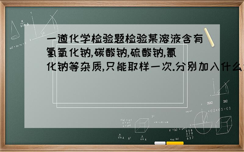 一道化学检验题检验某溶液含有氢氧化钠,碳酸钠,硫酸钠,氯化钠等杂质,只能取样一次.分别加入什么试剂,有何现象,