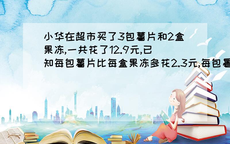 小华在超市买了3包薯片和2盒果冻,一共花了12.9元,已知每包薯片比每盒果冻多花2.3元,每包暑片多少元?