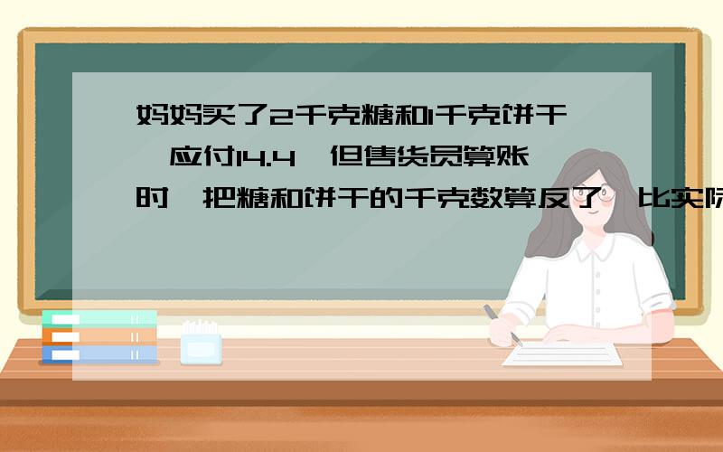 妈妈买了2千克糖和1千克饼干,应付14.4,但售货员算账时,把糖和饼干的千克数算反了,比实际少算了2.4糖和饼干各多少元,不要2元1次方程