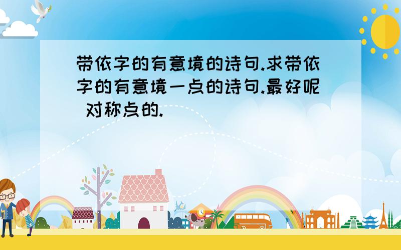 带依字的有意境的诗句.求带依字的有意境一点的诗句.最好呢 对称点的.