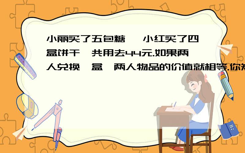 小丽买了五包糖, 小红买了四盒饼干,共用去44元.如果两人兑换一盒,两人物品的价值就相等.你知道一包糖和一盒饼干各多少元吗?