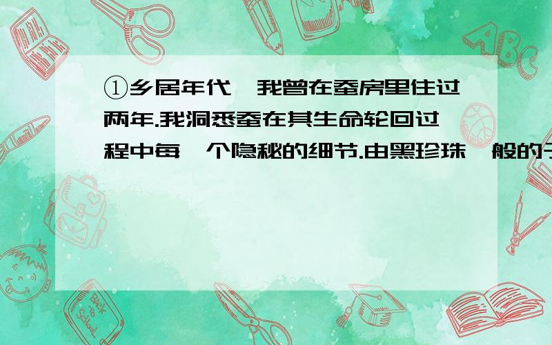 ①乡居年代,我曾在蚕房里住过两年.我洞悉蚕在其生命轮回过程中每一个隐秘的细节.由黑珍珠一般的子儿,到肉嘟嘟的蚕儿,到沉睡茧中的蛹,最后羽化①成蛾,这个神秘的精灵就完成了一次生命