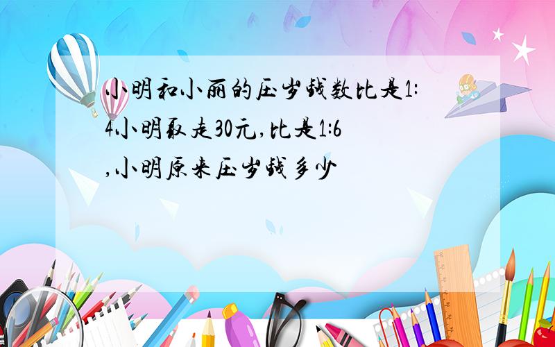 小明和小丽的压岁钱数比是1:4小明取走30元,比是1:6,小明原来压岁钱多少