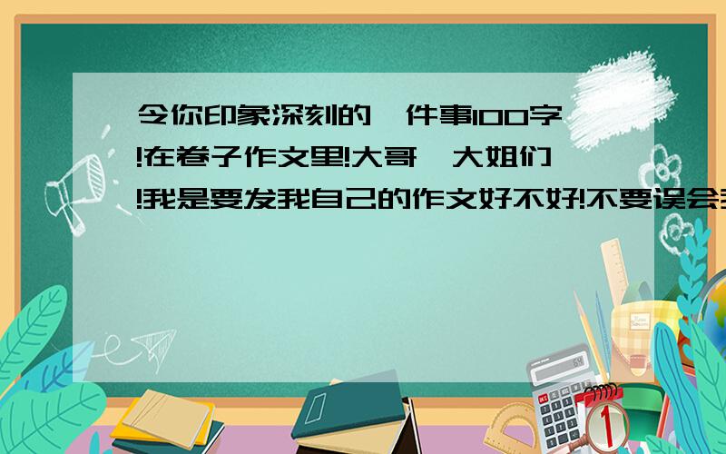 令你印象深刻的一件事100字!在卷子作文里!大哥,大姐们!我是要发我自己的作文好不好!不要误会我!