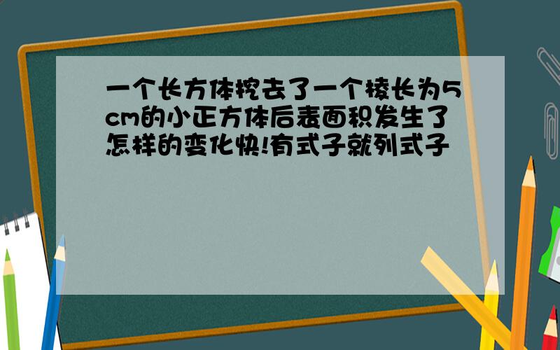 一个长方体挖去了一个棱长为5cm的小正方体后表面积发生了怎样的变化快!有式子就列式子