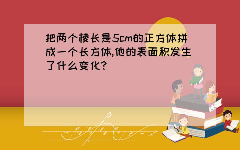 把两个棱长是5cm的正方体拼成一个长方体,他的表面积发生了什么变化?