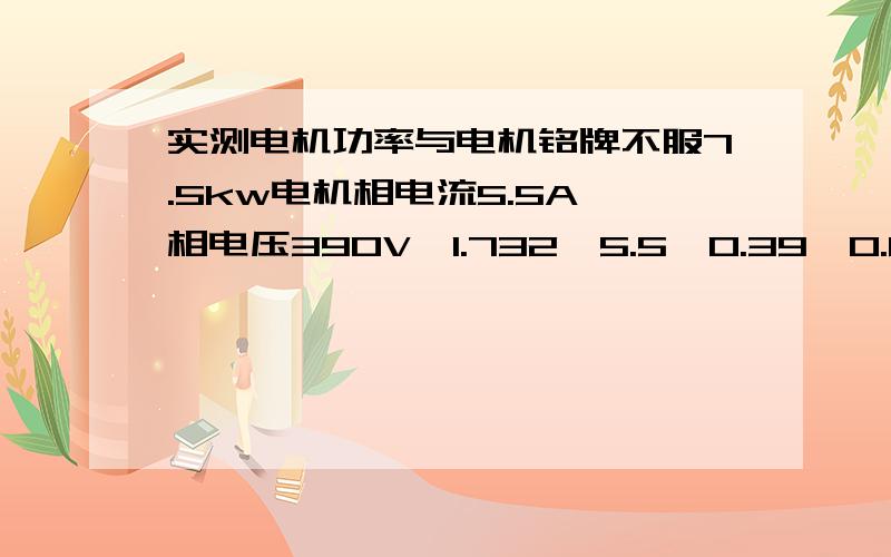 实测电机功率与电机铭牌不服7.5kw电机相电流5.5A,相电压390V,1.732*5.5*0.39*0.86=3.2kw,为什么不是7.5kw