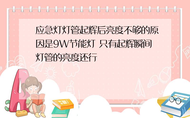 应急灯灯管起辉后亮度不够的原因是9W节能灯 只有起辉瞬间灯管的亮度还行