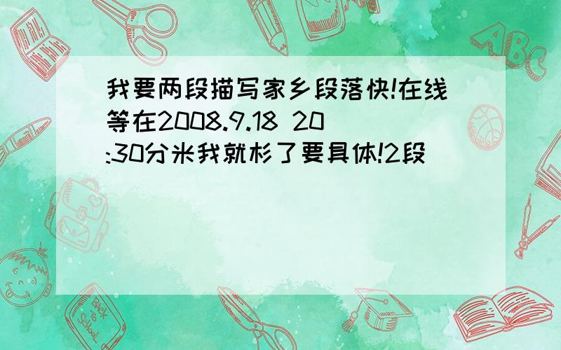 我要两段描写家乡段落快!在线等在2008.9.18 20:30分米我就杉了要具体!2段