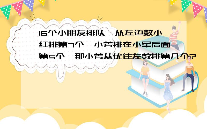 16个小朋友排队,从左边数小红排第7个,小芳排在小军后面第5个,那小芳从优往左数排第几个?