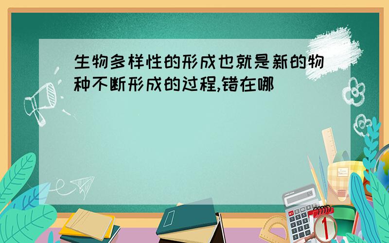 生物多样性的形成也就是新的物种不断形成的过程,错在哪