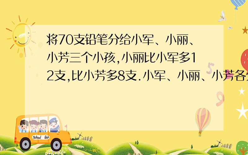 将70支铅笔分给小军、小丽、小芳三个小孩,小丽比小军多12支,比小芳多8支.小军、小丽、小芳各分到多”