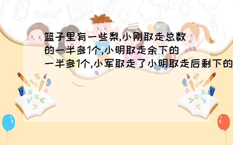 篮子里有一些梨,小刚取走总数的一半多1个,小明取走余下的一半多1个,小军取走了小明取走后剩下的一半多1个,这时篮子里还剩1个梨,问篮子里原来有梨多少个?