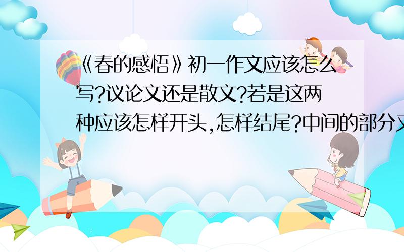 《春的感悟》初一作文应该怎么写?议论文还是散文?若是这两种应该怎样开头,怎样结尾?中间的部分又应怎样写?