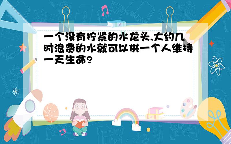 一个没有拧紧的水龙头,大约几时浪费的水就可以供一个人维持一天生命?