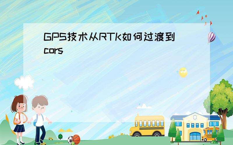 GPS技术从RTK如何过渡到cors