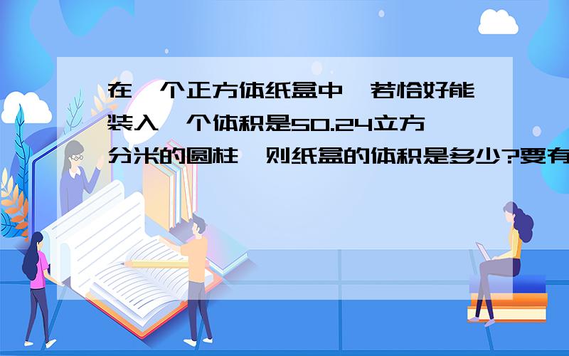 在一个正方体纸盒中,若恰好能装入一个体积是50.24立方分米的圆柱,则纸盒的体积是多少?要有算式和过程的,