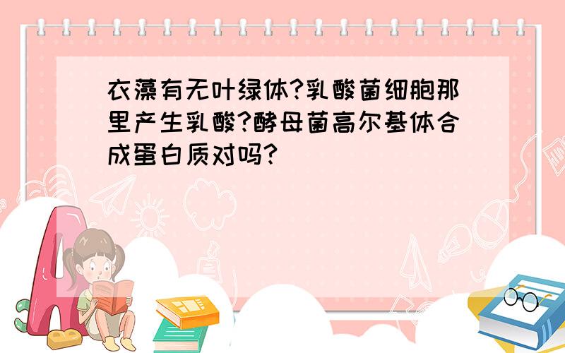 衣藻有无叶绿体?乳酸菌细胞那里产生乳酸?酵母菌高尔基体合成蛋白质对吗?