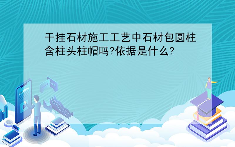 干挂石材施工工艺中石材包圆柱含柱头柱帽吗?依据是什么?