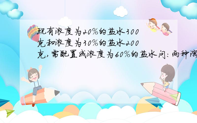 现有浓度为20%的盐水300克和浓度为30%的盐水200克,需配置成浓度为60％的盐水问：两种溶液混合后,还需加多少克盐