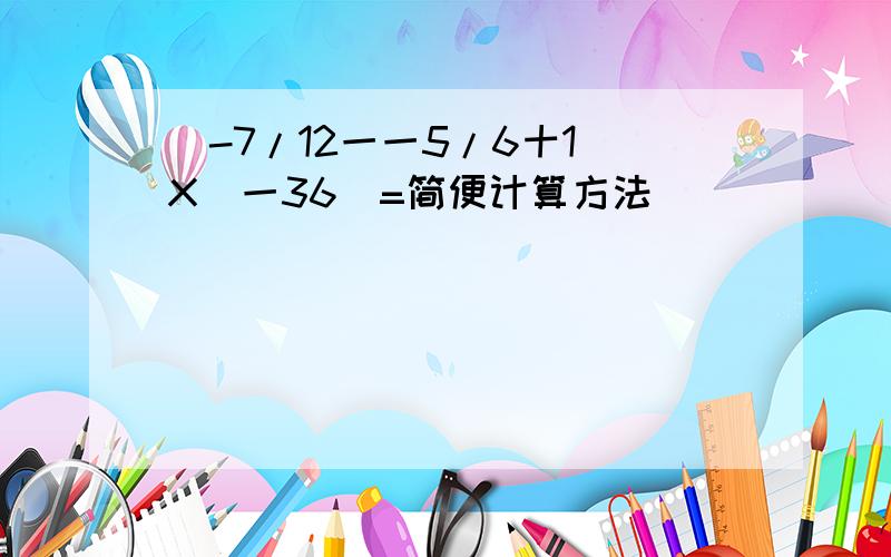 （-7/12一一5/6十1）X（一36）=简便计算方法