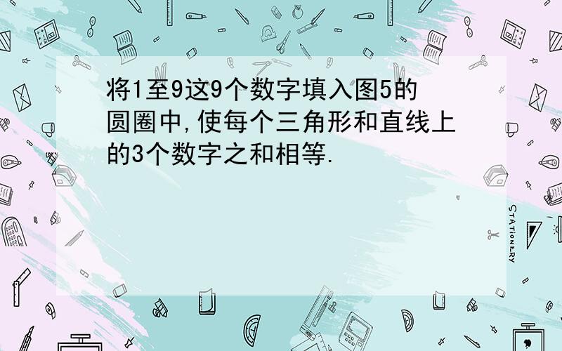 将1至9这9个数字填入图5的圆圈中,使每个三角形和直线上的3个数字之和相等.