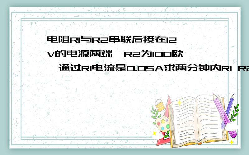 电阻R1与R2串联后接在12V的电源两端,R2为100欧,通过R1电流是0.05A求两分钟内R1 R2各做了多少功