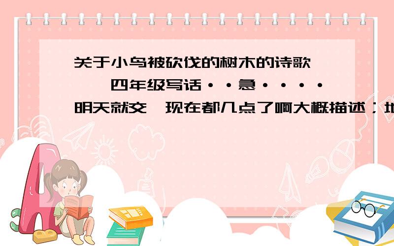 关于小鸟被砍伐的树木的诗歌```四年级写话··急····明天就交,现在都几点了啊大概描述；地上是被砍伐的树木,天空中飞着鸟.····以小鸟的口吻写出一首诗歌不许说不知道一类的词!