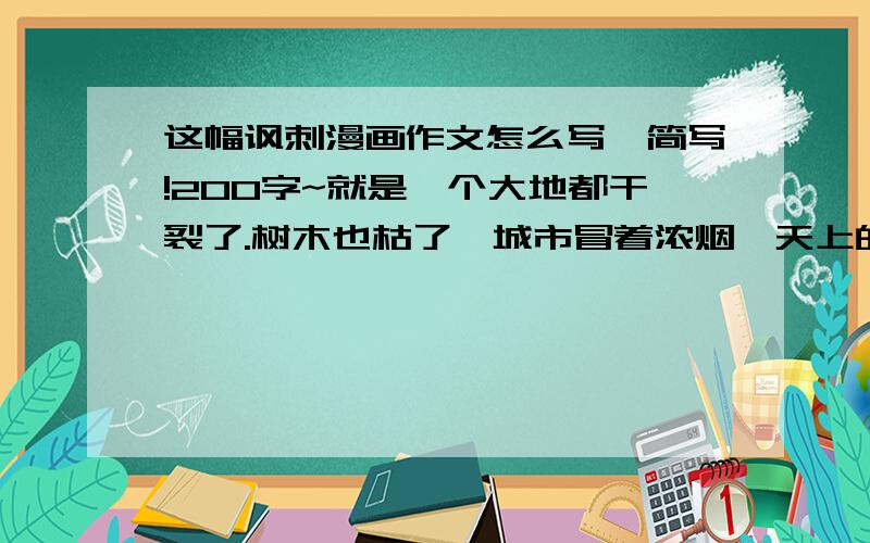 这幅讽刺漫画作文怎么写,简写!200字~就是一个大地都干裂了.树木也枯了,城市冒着浓烟,天上的鸟再往下掉,一个人拿着雨伞,在跑