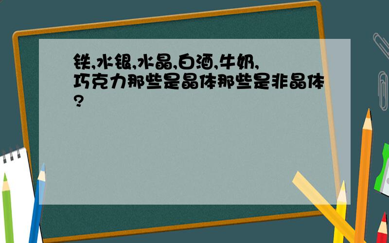 铁,水银,水晶,白酒,牛奶,巧克力那些是晶体那些是非晶体?