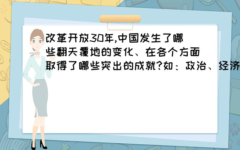 改革开放30年,中国发生了哪些翻天覆地的变化、在各个方面取得了哪些突出的成就?如：政治、经济、科技、文学、艺术、军事、思想、对外关系、民族关系、祖国统一等方面.发生这些变化