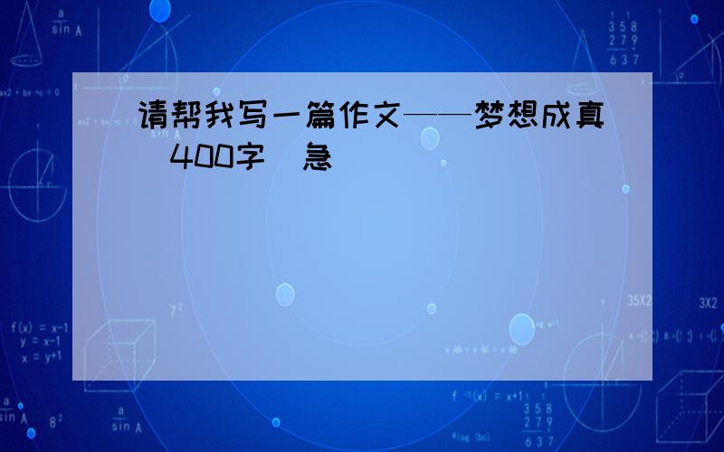 请帮我写一篇作文——梦想成真(400字)急