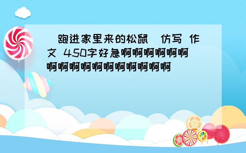 （跑进家里来的松鼠）仿写 作文 450字好急啊啊啊啊啊啊啊啊啊啊啊啊啊啊啊啊啊