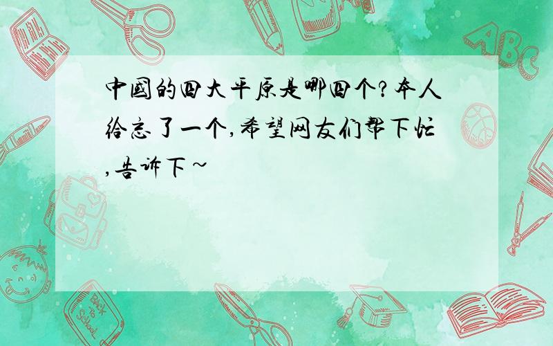 中国的四大平原是哪四个?本人给忘了一个,希望网友们帮下忙,告诉下~