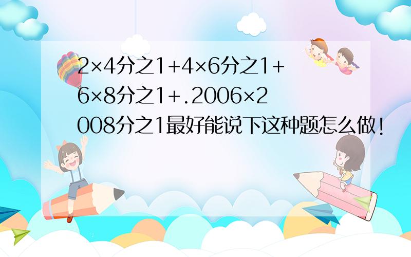 2×4分之1+4×6分之1+6×8分之1+.2006×2008分之1最好能说下这种题怎么做!