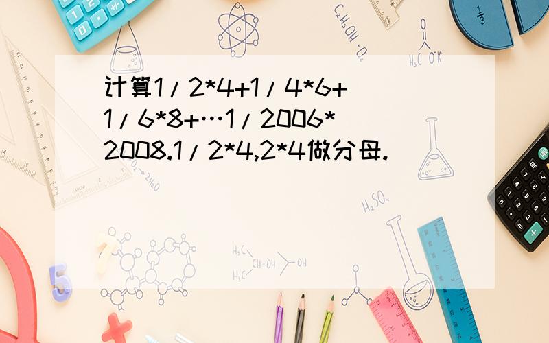 计算1/2*4+1/4*6+1/6*8+…1/2006*2008.1/2*4,2*4做分母.