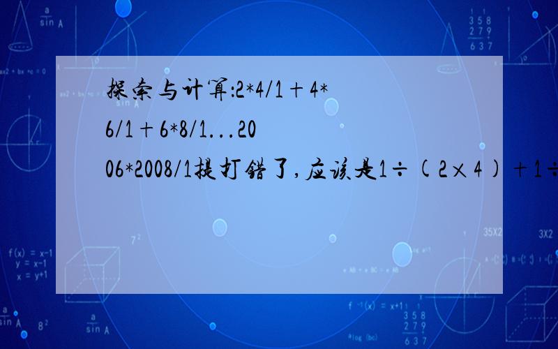 探索与计算：2*4/1+4*6/1+6*8/1...2006*2008/1提打错了,应该是1÷(2×4)+1÷(4×6)+1÷(6×8)...1÷(2006×2008)