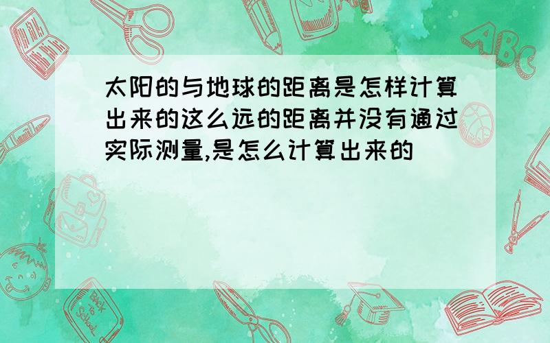 太阳的与地球的距离是怎样计算出来的这么远的距离并没有通过实际测量,是怎么计算出来的