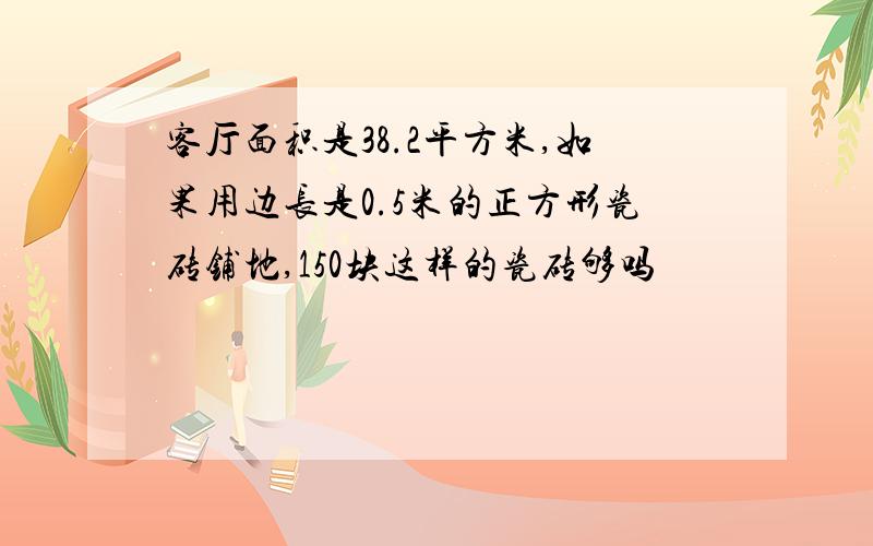 客厅面积是38.2平方米,如果用边长是0.5米的正方形瓷砖铺地,150块这样的瓷砖够吗