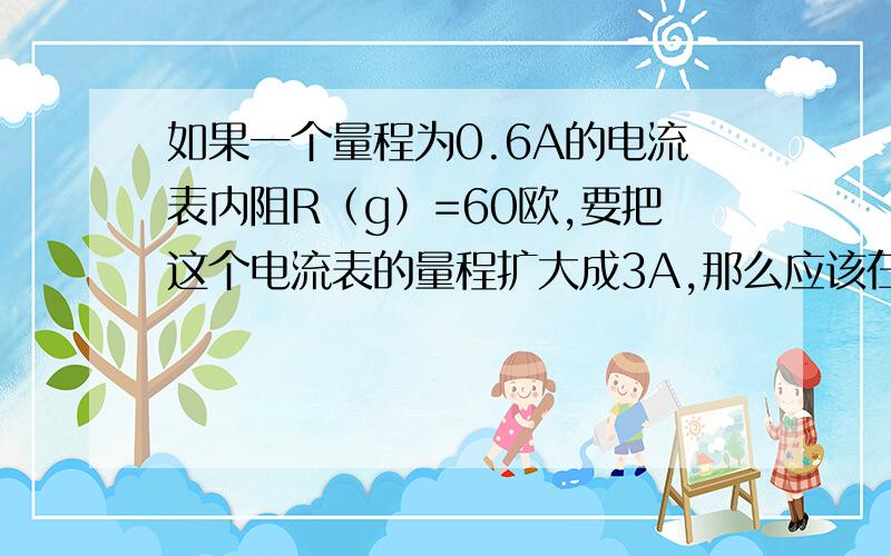 如果一个量程为0.6A的电流表内阻R（g）=60欧,要把这个电流表的量程扩大成3A,那么应该在R（g）上（ ）联一个电阻R（s）,（Rs）的大小应该是?