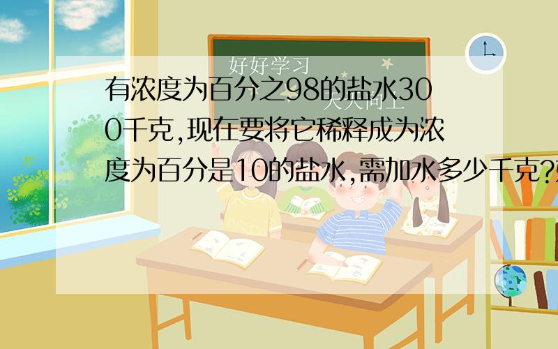 有浓度为百分之98的盐水300千克,现在要将它稀释成为浓度为百分是10的盐水,需加水多少千克?如题